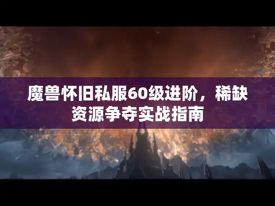 魔兽怀旧私服60级进阶，稀缺资源争夺实战指南