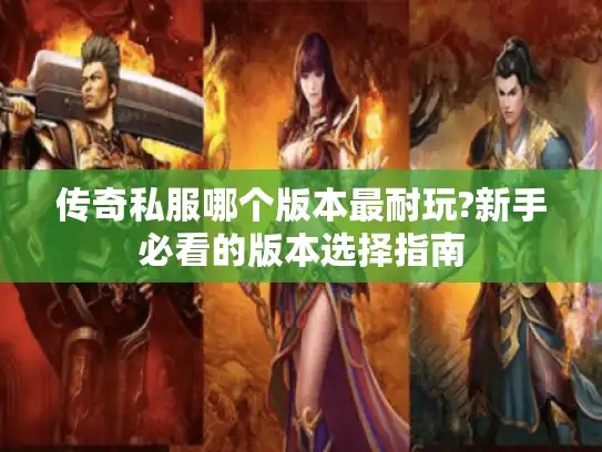 传奇私服哪个版本最耐玩?新手必看的版本选择指南 传奇私服哪个版本最耐玩?新手必看的版本选择指南