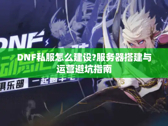 DNF私服怎么建设?服务器搭建与运营避坑指南 DNF私服怎么建设?服务器搭建与运营避坑指南