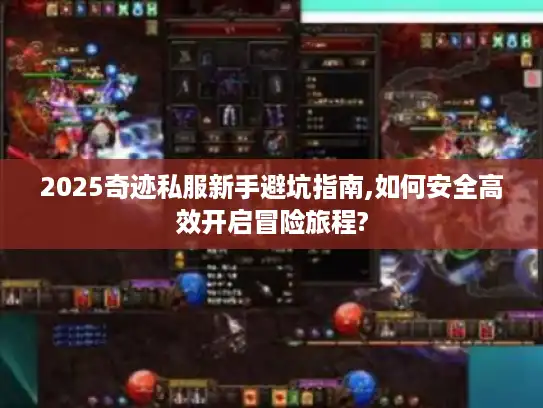 2025奇迹私服新手避坑指南,如何安全高效开启冒险旅程?