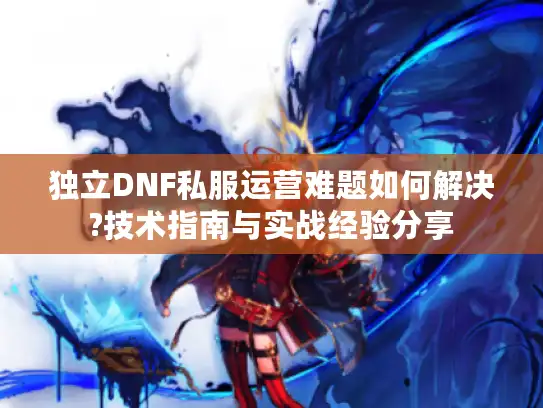独立DNF私服运营难题如何解决?技术指南与实战经验分享