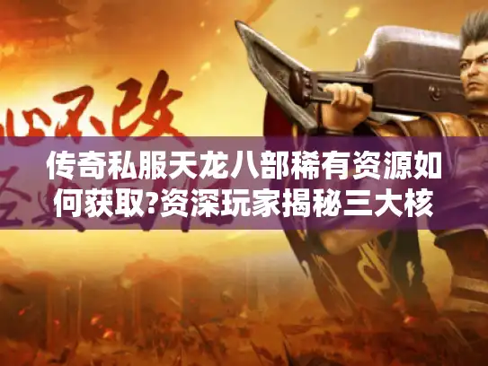 传奇私服天龙八部稀有资源如何获取?资深玩家揭秘三大核心技巧 传奇私服天龙八部稀有资源如何获取?资深玩家揭秘三大核心技巧