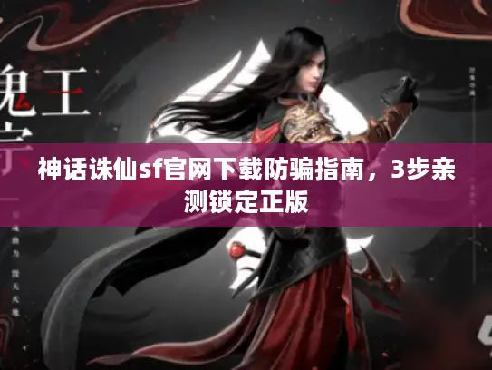 神话诛仙sf官网下载防骗指南，3步亲测锁定正版