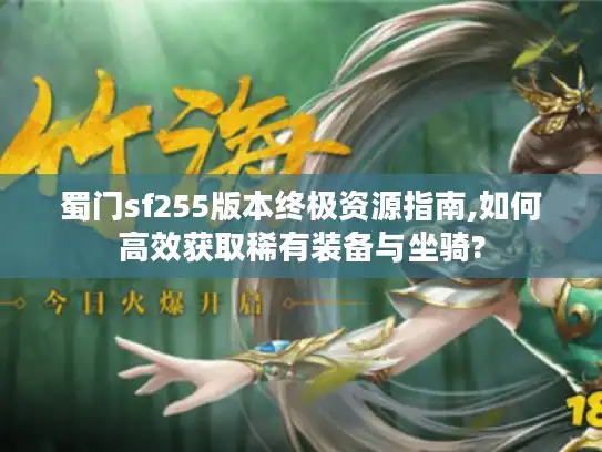 蜀门sf255版本终极资源指南,如何高效获取稀有装备与坐骑? 蜀门sf255版本终极资源指南,如何高效获取稀有装备与坐骑?