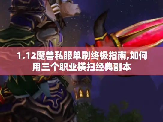 1.12魔兽私服单刷终极指南,如何用三个职业横扫经典副本