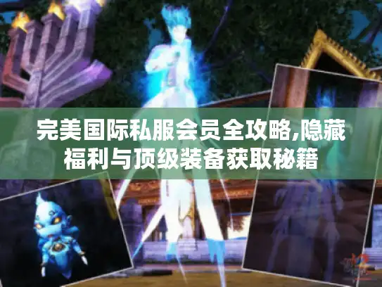 完美国际私服会员全攻略,隐藏福利与顶级装备获取秘籍 完美国际私服会员全攻略,隐藏福利与顶级装备获取秘籍