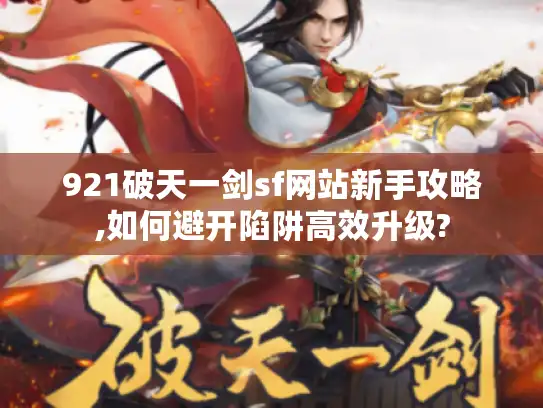 921破天一剑sf网站新手攻略,如何避开陷阱高效升级? 921破天一剑sf网站新手攻略,如何避开陷阱高效升级?