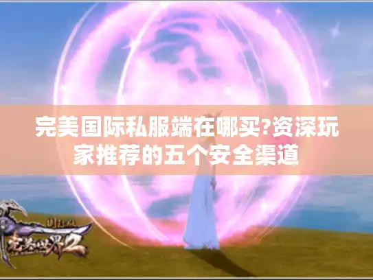 完美国际私服端在哪买?资深玩家推荐的五个安全渠道
