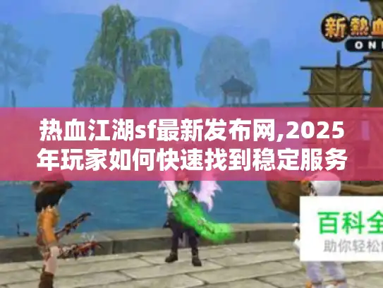 热血江湖sf最新发布网,2025年玩家如何快速找到稳定服务器? 热血江湖sf最新发布网,2025年玩家如何快速找到稳定服务器?