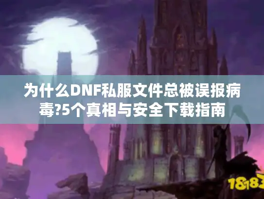 为什么DNF私服文件总被误报病毒?5个真相与安全下载指南