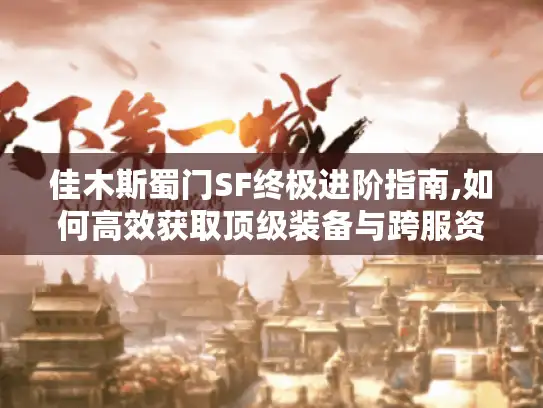 佳木斯蜀门SF终极进阶指南,如何高效获取顶级装备与跨服资源