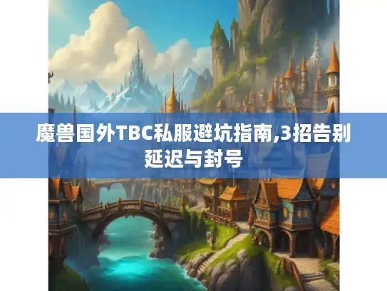 魔兽国外TBC私服避坑指南,3招告别延迟与封号 魔兽国外TBC私服避坑指南,3招告别延迟与封号