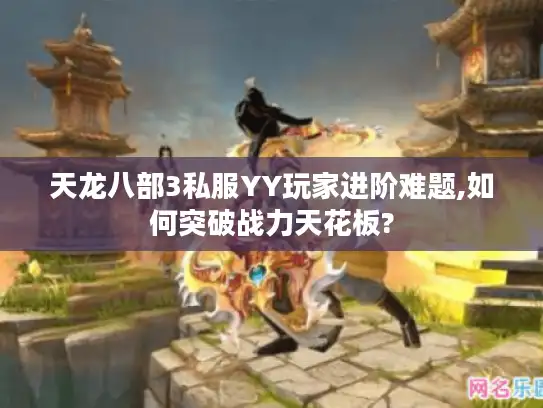 天龙八部3私服YY玩家进阶难题,如何突破战力天花板?