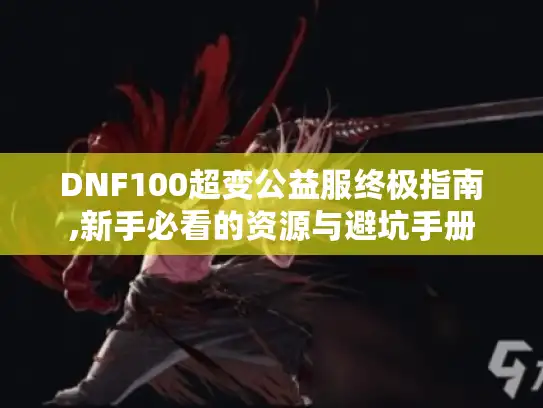 DNF100超变公益服终极指南,新手必看的资源与避坑手册