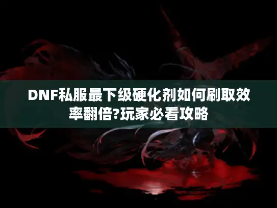 DNF私服最下级硬化剂如何刷取效率翻倍?玩家必看攻略