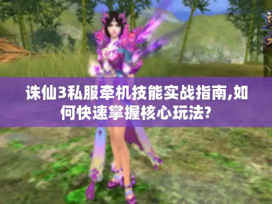 诛仙3私服牵机技能实战指南,如何快速掌握核心玩法?