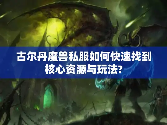 古尔丹魔兽私服如何快速找到核心资源与玩法?