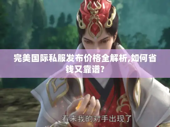 完美国际私服发布价格全解析,如何省钱又靠谱?