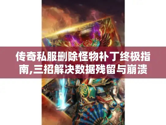 传奇私服删除怪物补丁终极指南,三招解决数据残留与崩溃