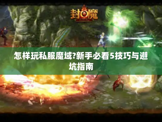 怎样玩私服魔域?新手必看5技巧与避坑指南