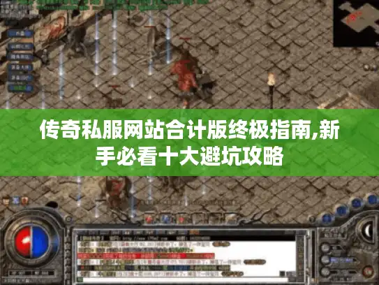传奇私服网站合计版终极指南,新手必看十大避坑攻略