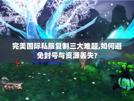 完美国际私服复制三大难题,如何避免封号与资源丢失?