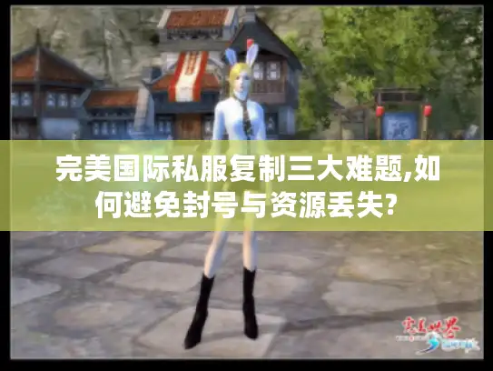 完美国际私服复制三大难题,如何避免封号与资源丢失?