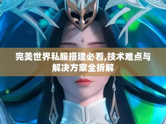 完美世界私服搭建必看,技术难点与解决方案全拆解