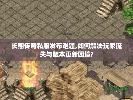 长期传奇私服发布难题,如何解决玩家流失与版本更新困境?