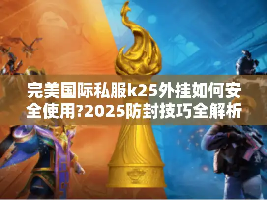 完美国际私服k25外挂如何安全使用?2025防封技巧全解析