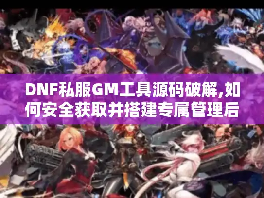 DNF私服GM工具源码破解,如何安全获取并搭建专属管理后台? DNF私服GM工具源码破解,如何安全获取并搭建专属管理后台?