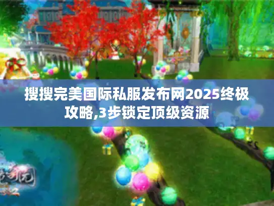 搜搜完美国际私服发布网2025终极攻略,3步锁定顶级资源