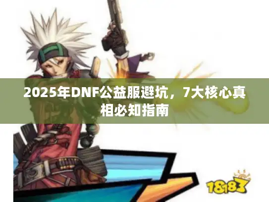 2025年DNF公益服避坑，7大核心真相必知指南
