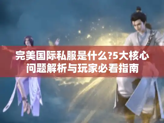 完美国际私服是什么?5大核心问题解析与玩家必看指南