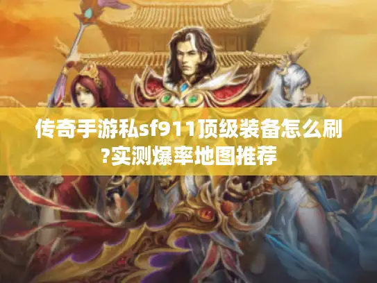 传奇手游私sf911顶级装备怎么刷?实测爆率地图推荐 传奇手游私sf911顶级装备怎么刷?实测爆率地图推荐