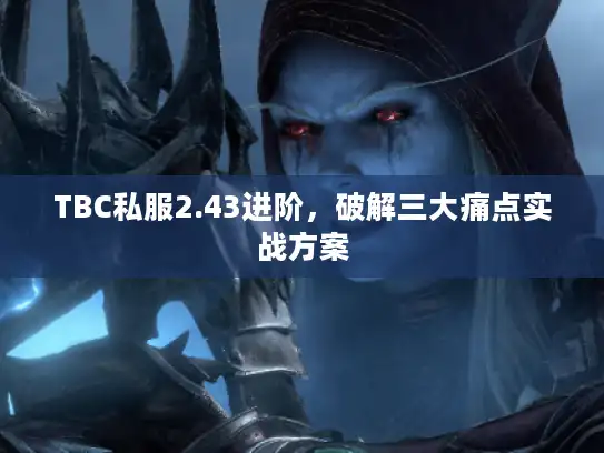 TBC私服2.43进阶，破解三大痛点实战方案