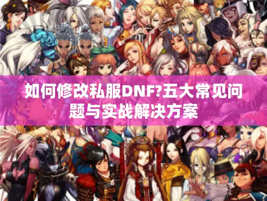 如何修改私服DNF?五大常见问题与实战解决方案