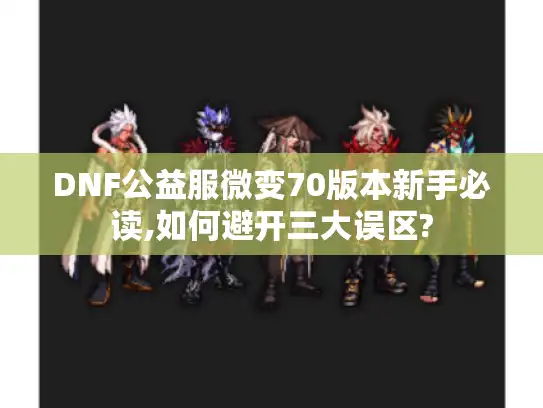 DNF公益服微变70版本新手必读,如何避开三大误区?