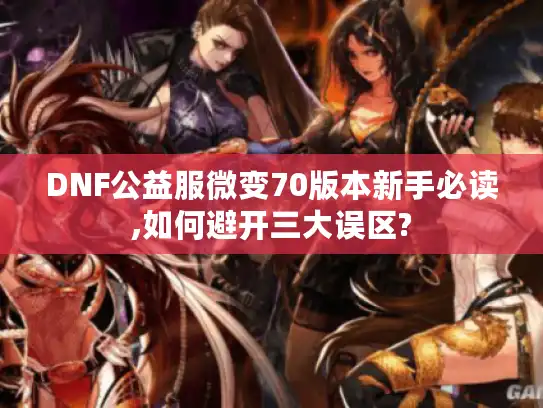 DNF公益服微变70版本新手必读,如何避开三大误区?