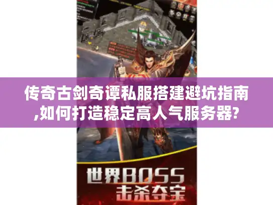 传奇古剑奇谭私服搭建避坑指南,如何打造稳定高人气服务器?