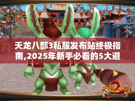 天龙八部3私服发布站终极指南,2025年新手必看的5大避坑技巧