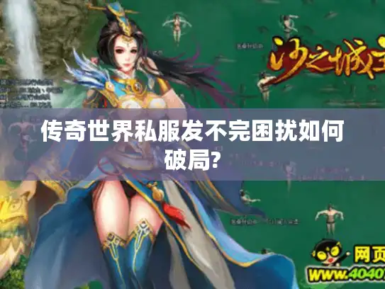 传奇世界私服发不完困扰如何破局?