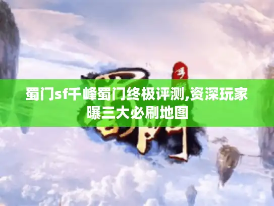 蜀门sf千峰蜀门终极评测,资深玩家曝三大必刷地图