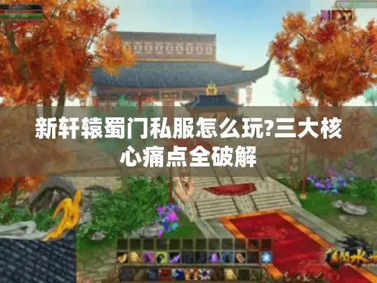 新轩辕蜀门私服怎么玩?三大核心痛点全破解 新轩辕蜀门私服怎么玩?三大核心痛点全破解