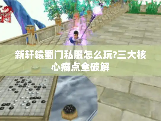 新轩辕蜀门私服怎么玩?三大核心痛点全破解 新轩辕蜀门私服怎么玩?三大核心痛点全破解