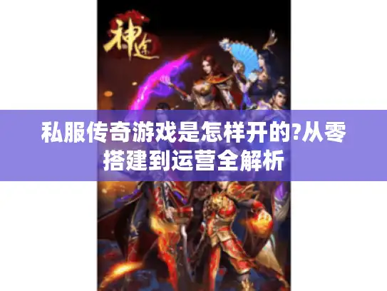 私服传奇游戏是怎样开的?从零搭建到运营全解析 私服传奇游戏是怎样开的?从零搭建到运营全解析
