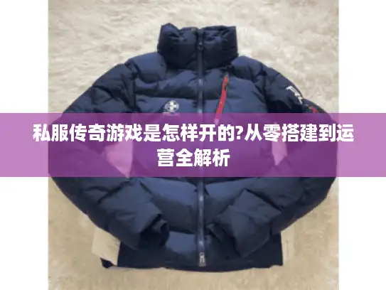 私服传奇游戏是怎样开的?从零搭建到运营全解析 私服传奇游戏是怎样开的?从零搭建到运营全解析