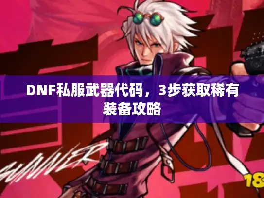 DNF私服武器代码,3步获取稀有装备攻略 DNF私服武器代码,3步获取稀有装备攻略