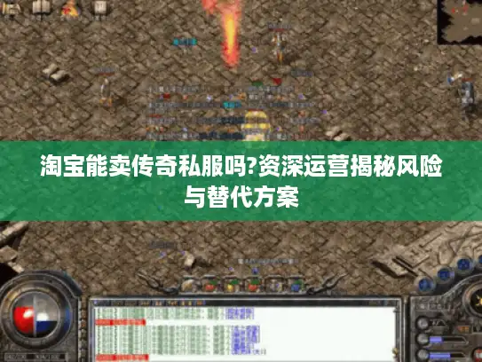 淘宝能卖传奇私服吗?资深运营揭秘风险与替代方案 淘宝能卖传奇私服吗?资深运营揭秘风险与替代方案