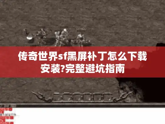传奇世界sf黑屏补丁怎么下载安装?完整避坑指南